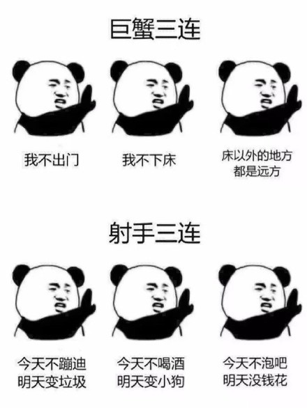 巨蟹三连,我不出门 我不下床 床以外的地方都是远方。射手三连,今天不蹦迪,今天不喝酒,今天不泡吧,明天变垃圾,明天变小狗,明天没钱花斗图啦gif搞笑图片