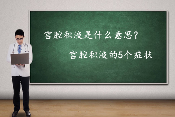 生殖专家科普宫腔积液是什么意思，关于宫腔积液的5个症状需清楚