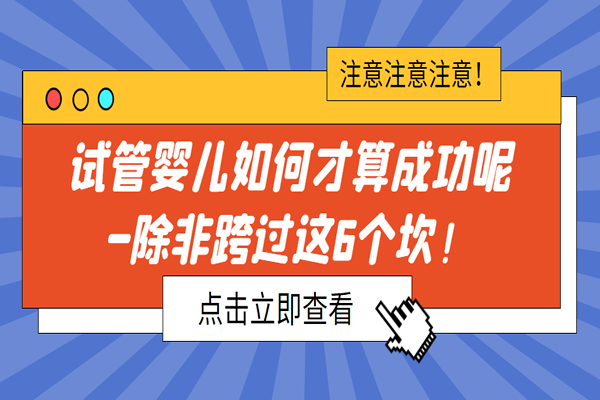 试管婴儿如何才算成功呢-除非跨过这6个坎！