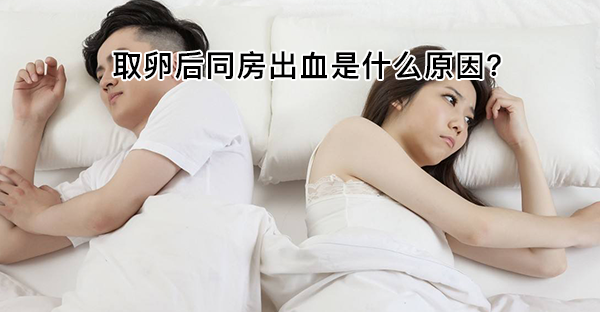 取卵后同房出血的原因曝光！罪魁祸首无非就这2个因素