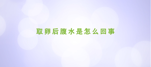 取卵后腹水是怎么回事？试管前这些知识姐妹们要知道