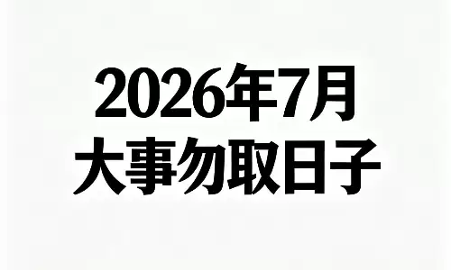 2026 年 7 月大事勿取日子，收好这份生活时刻表