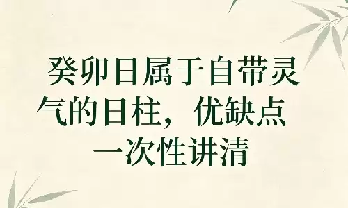 癸卯日属于自带灵气的日柱，优缺点一次性讲清