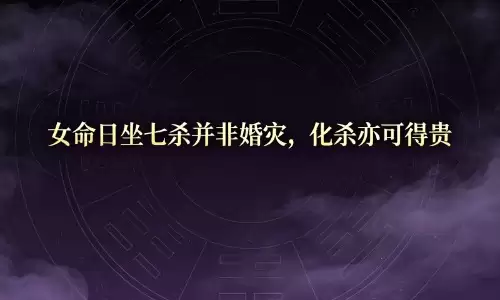 女命日坐七杀并非婚灾，化杀亦可得贵