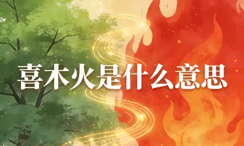 喜木火是什么意思？命理小白也能一看就懂的通俗解释
