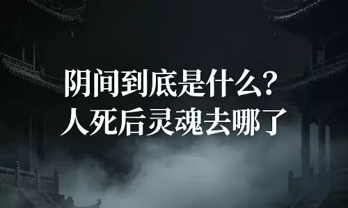 阴间到底是什么？人死后灵魂去哪了