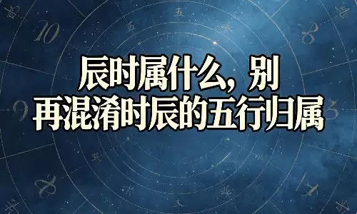 辰时属什么，别再混淆时辰的五行归属