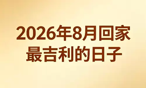 2026年8月回家最吉利的日子，归家吉日暗藏门道