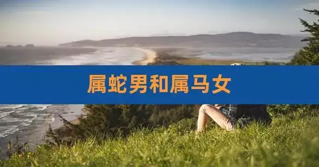 属马女跟属蛇男的婚姻相配吗？是否和谐