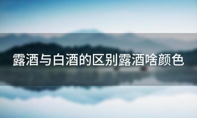 露酒与白酒的区别露酒啥颜色