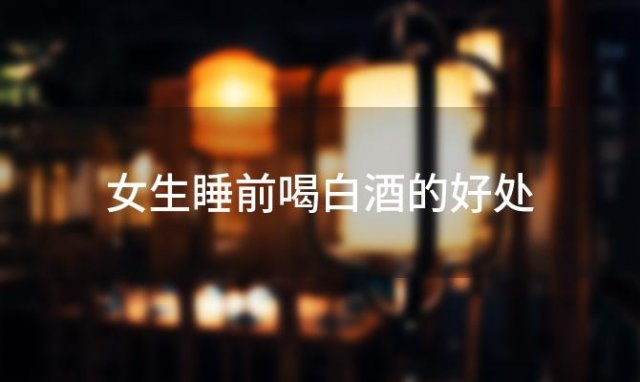 女生睡前喝白酒的好处 女生睡前喝白酒好吗