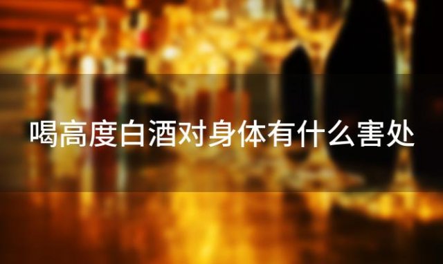 喝高度白酒对身体有什么害处「常喝高度白酒有什么好处」