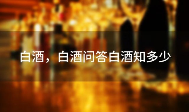 白酒 白酒问答白酒知多少