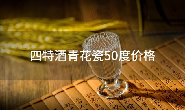 四特酒青花瓷50度价格 四特青花瓷50度多少钱