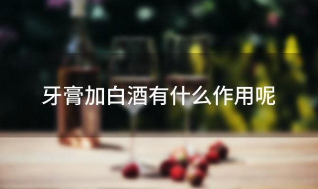 牙膏加白酒有什么作用呢，牙膏加白酒起什么作用 