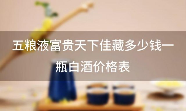 五粮液富贵天下佳藏多少钱一瓶白酒价格表
