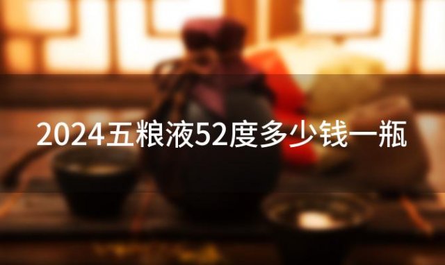 2024五粮液52度多少钱一瓶