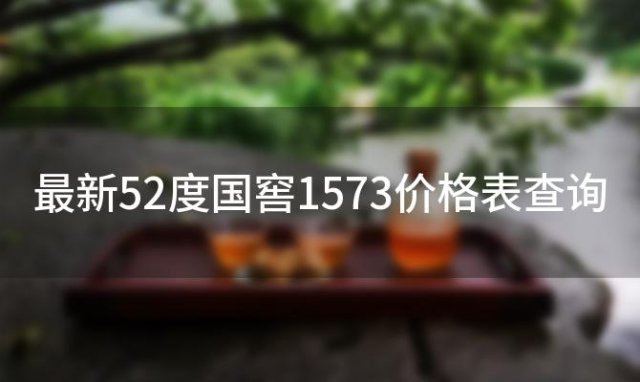 最新52度国窖1573价格表查询 