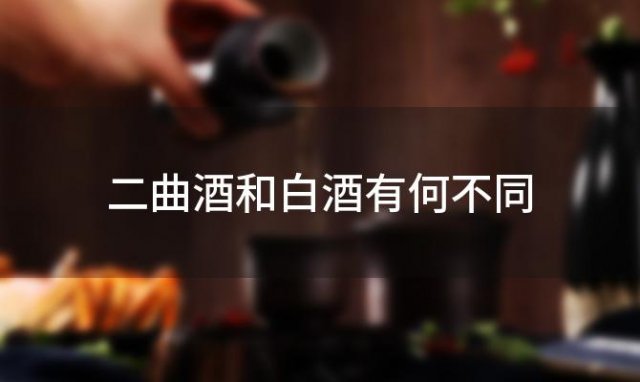 二曲酒和白酒有何不同，二曲酒与白酒的制作工艺区别是什么