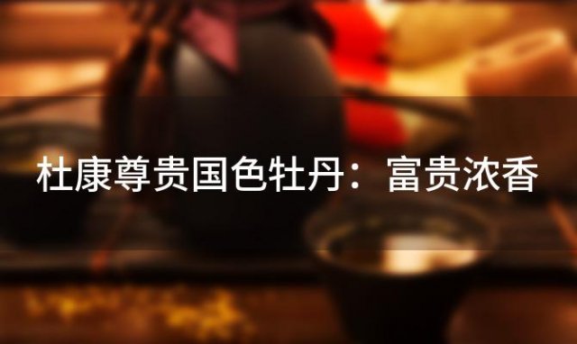 杜康尊贵国色牡丹：富贵浓香，品味非凡的尊贵之选