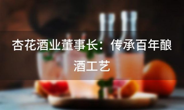 杏花酒业董事长：传承百年酿酒工艺，打造国酒新标杆