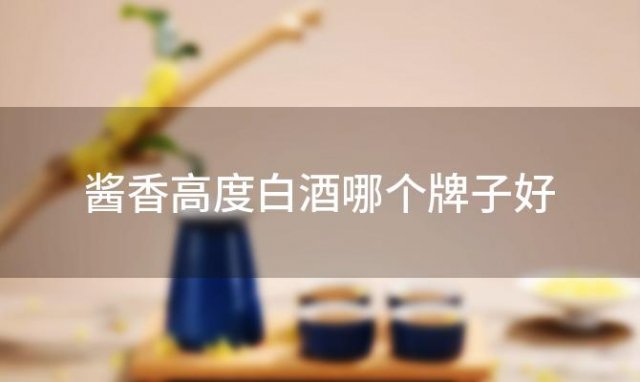 酱香高度白酒哪个牌子好「酱香高度白酒排名前五是哪些」