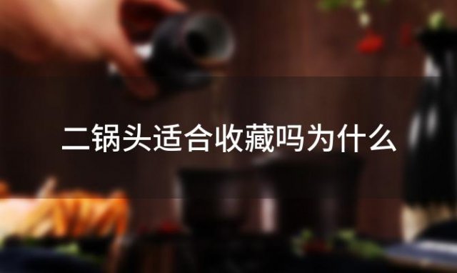 二锅头适合收藏吗为什么，二锅头收藏哪款好 