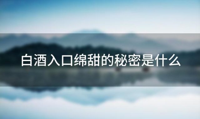 白酒入口绵甜的秘密是什么 如何挑选入口绵甜的白酒 