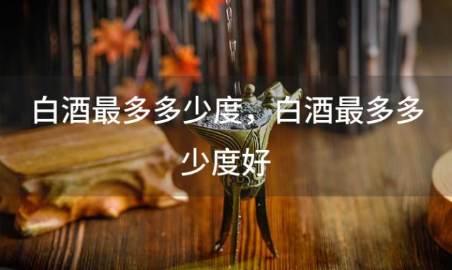 白酒最多多少度，白酒最多多少度好