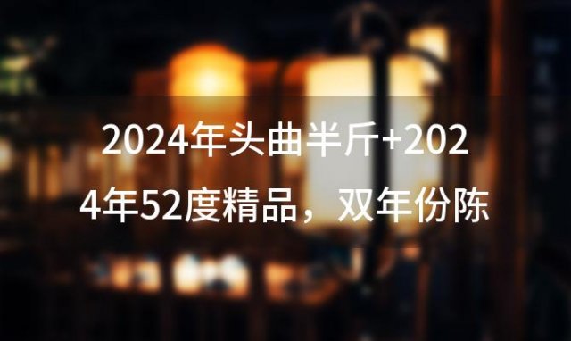 【泸州老窖珍藏版】2024年头曲半斤+2024年52度精品，双年份陈酿，尊享醇香