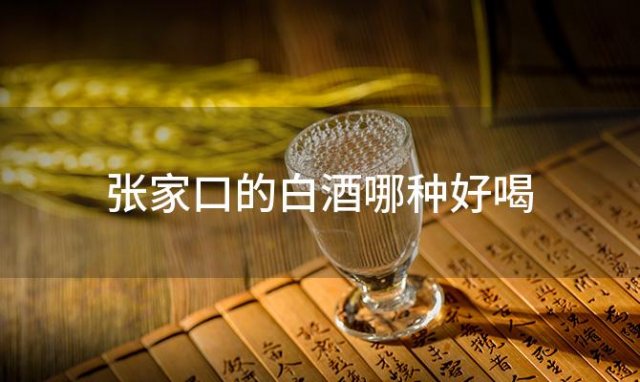 张家口的白酒哪种好喝 张家口的白酒哪种好 