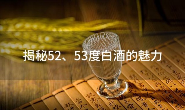 揭秘52、53度白酒的魅力：为何人们如此痴迷 