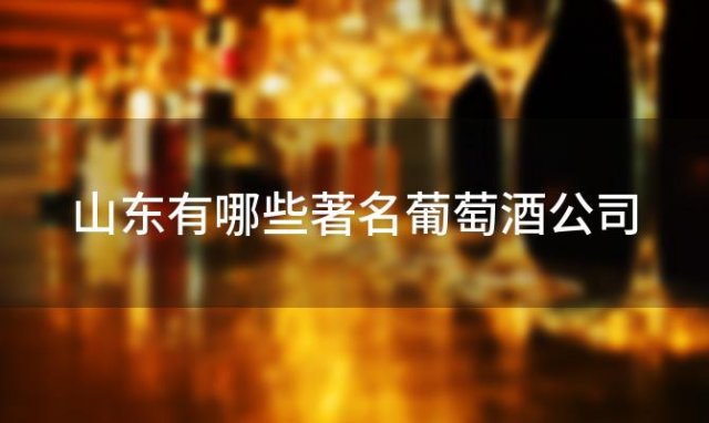 山东有哪些著名葡萄酒公司