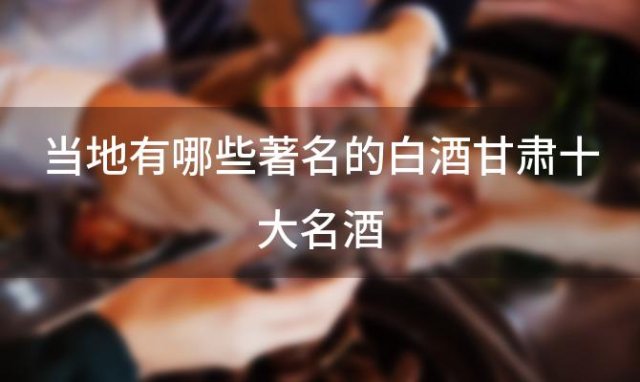 当地有哪些著名的白酒甘肃十大名酒