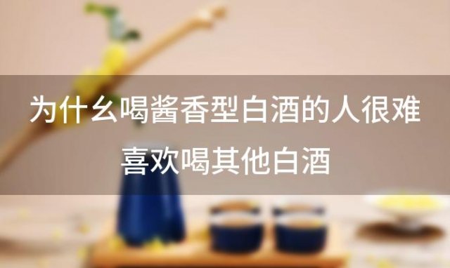 为什幺喝酱香型白酒的人很难喜欢喝其他白酒 