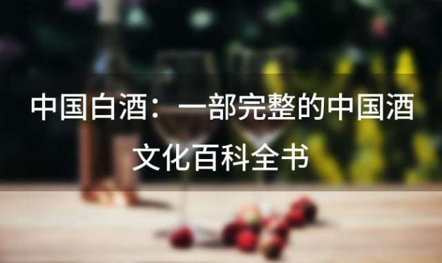 【深度解析】中国白酒：一部完整的中国酒文化百科全书 