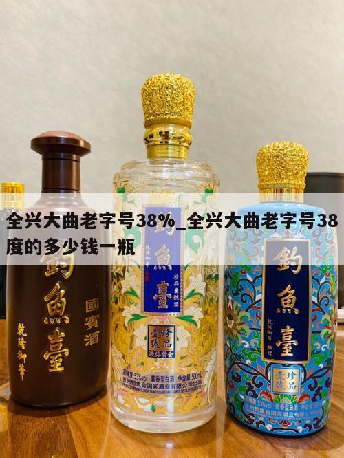 全兴大曲老字号38%_全兴大曲老字号38度的多少钱一瓶