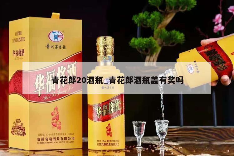 青花郎20酒瓶_青花郎酒瓶盖有奖吗 