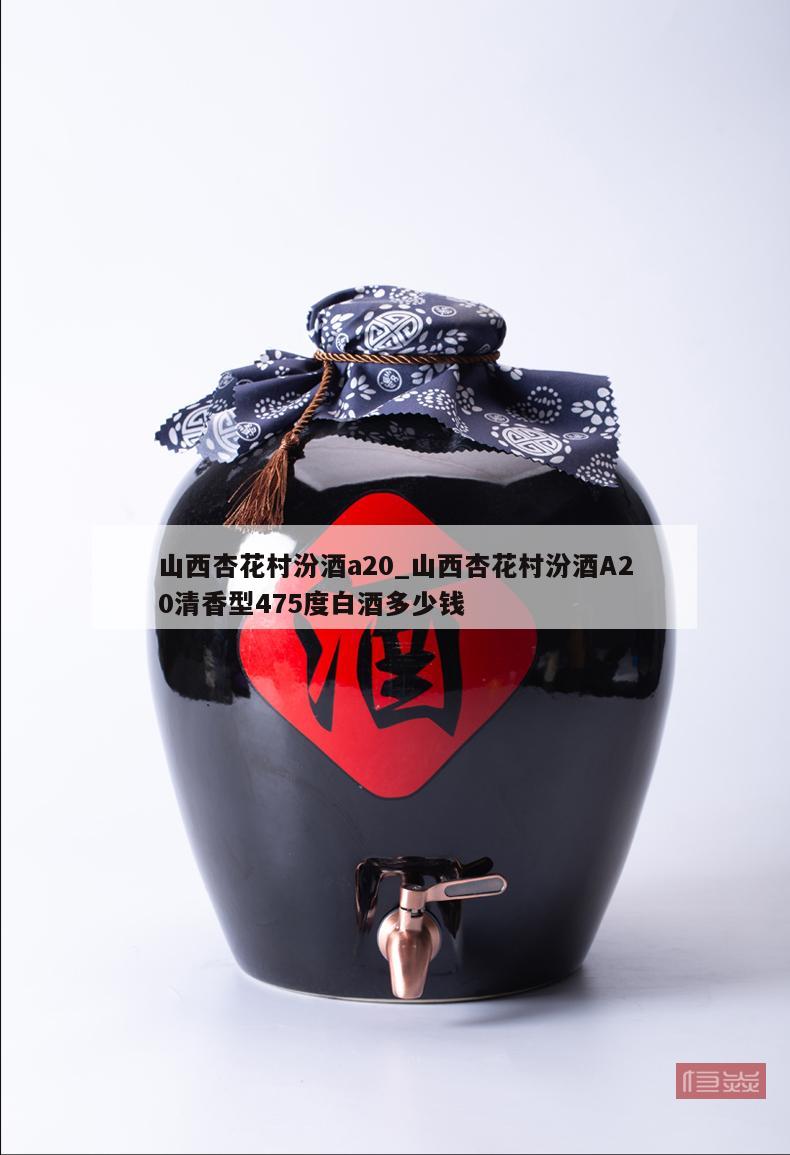 山西杏花村汾酒a20_山西杏花村汾酒A20清香型475度白酒多少钱