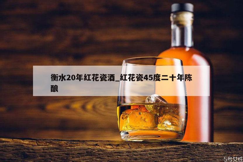 衡水20年红花瓷酒_红花瓷45度二十年陈酿 