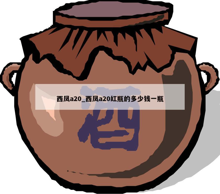 西凤a20_西凤a20红瓶的多少钱一瓶 