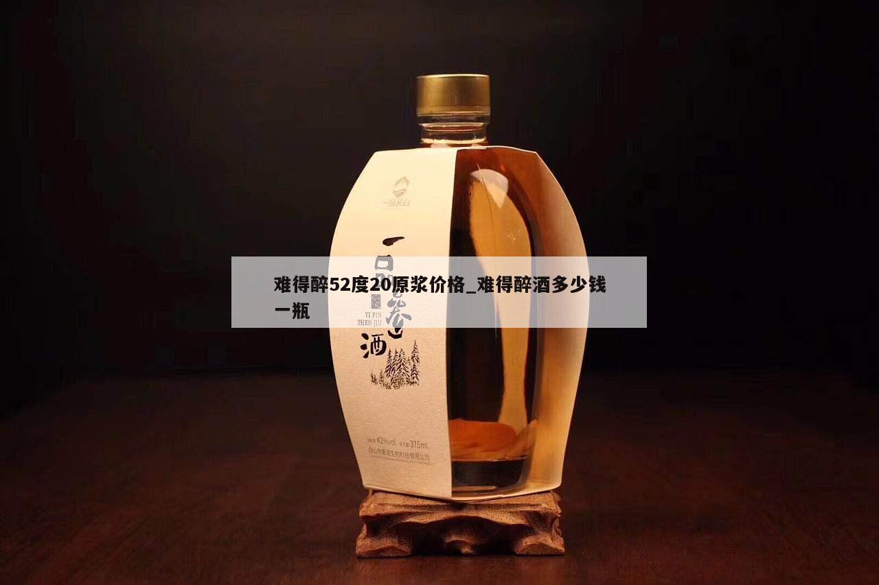 难得醉52度20原浆价格_难得醉酒多少钱一瓶 