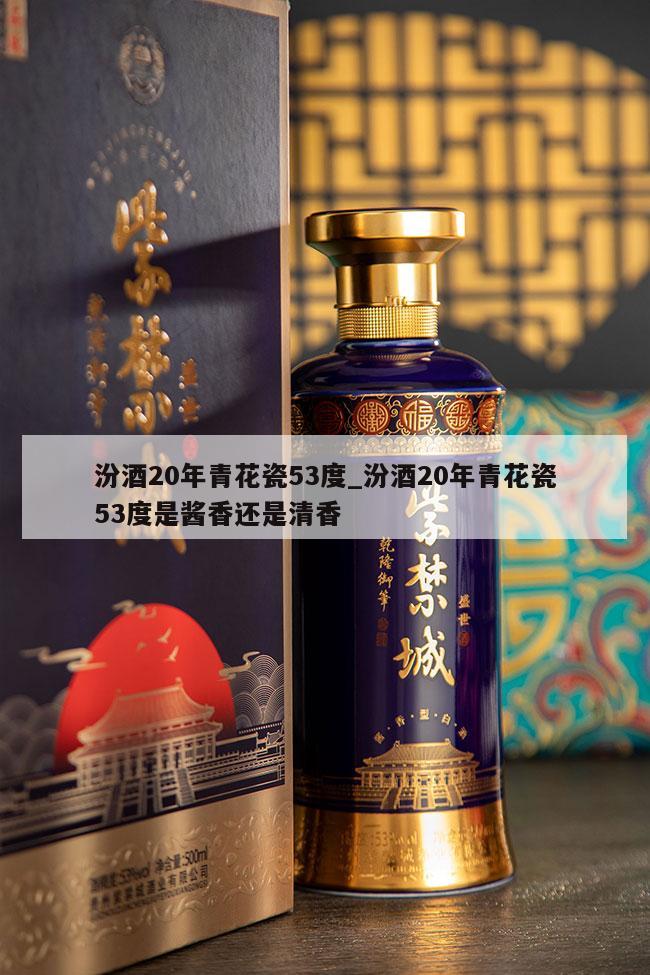 汾酒20年青花瓷53度_汾酒20年青花瓷53度是酱香还是清香