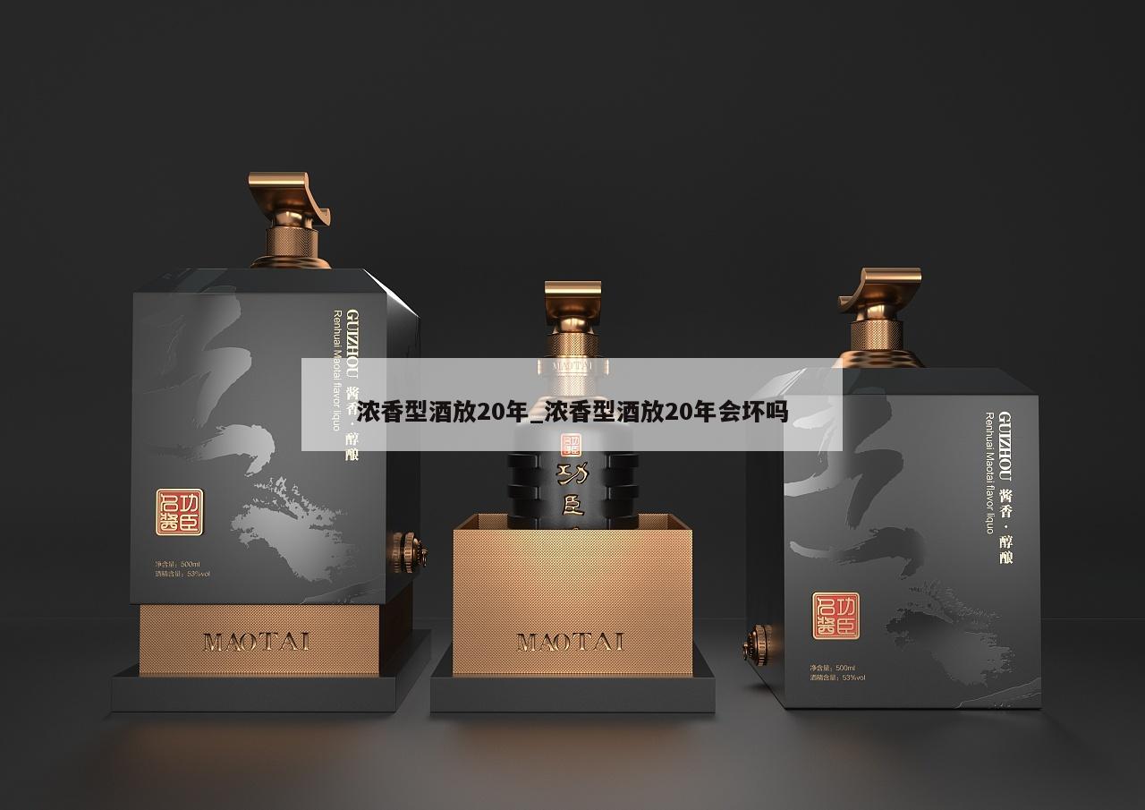 浓香型酒放20年_浓香型酒放20年会坏吗