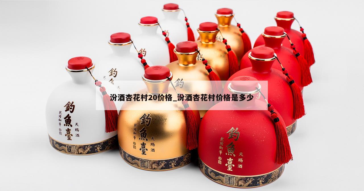 汾酒杏花村20价格_汾酒杏花村价格是多少