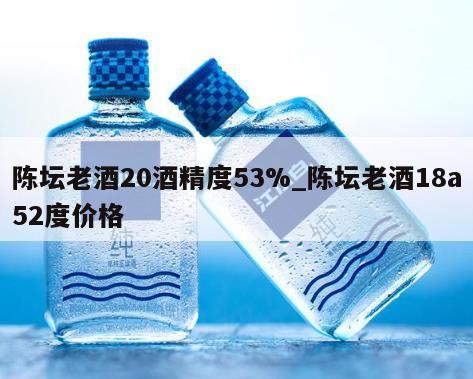 陈坛老酒20酒精度53%_陈坛老酒18a52度价格