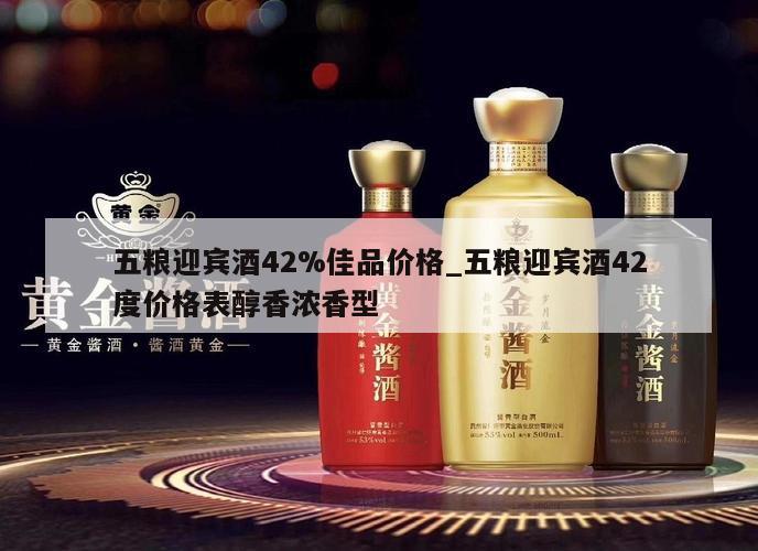 五粮迎宾酒42%佳品价格_五粮迎宾酒42度价格表醇香浓香型