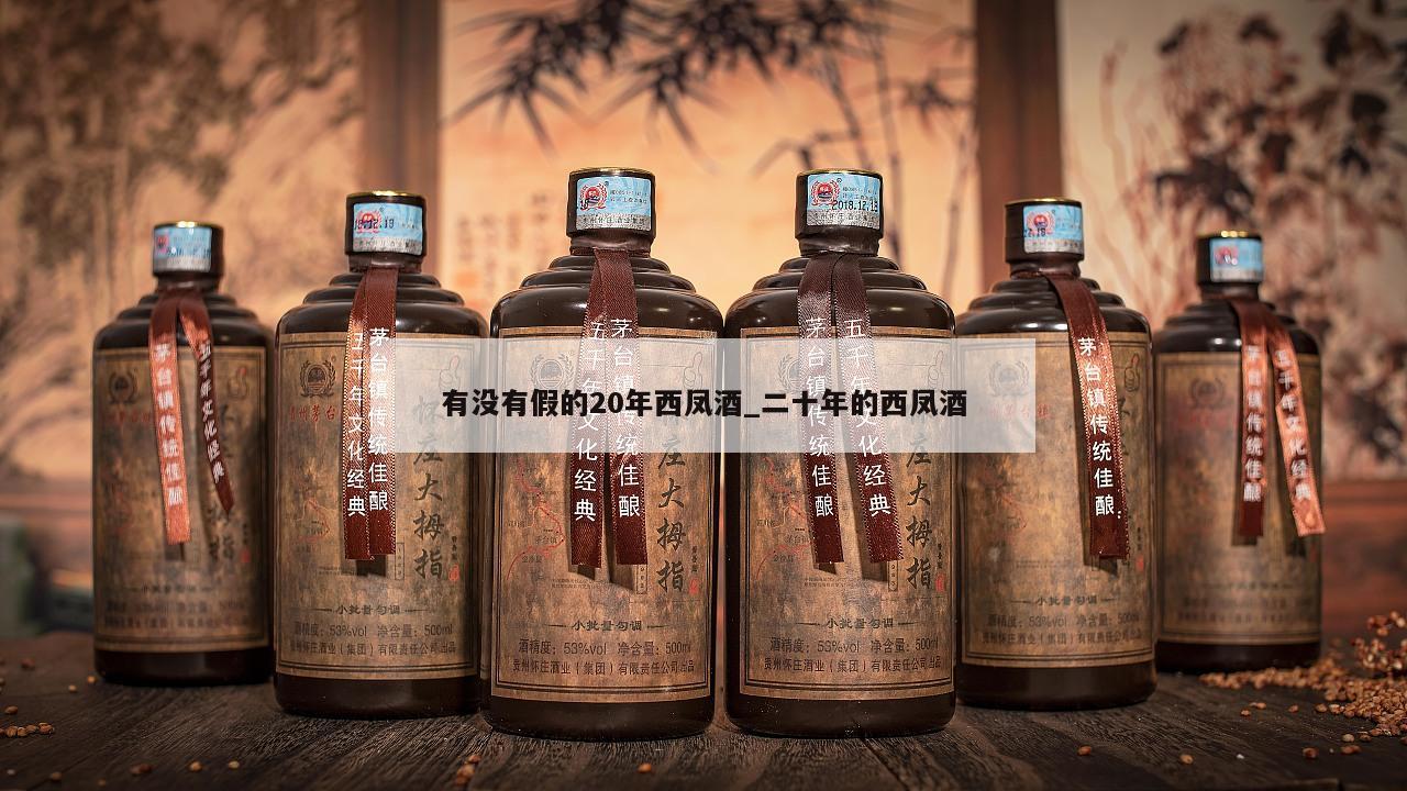 有没有假的20年西凤酒_二十年的西凤酒