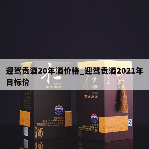 迎驾贡酒20年酒价格_迎驾贡酒2021年目标价