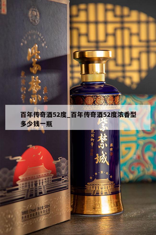 百年传奇酒52度_百年传奇酒52度浓香型多少钱一瓶